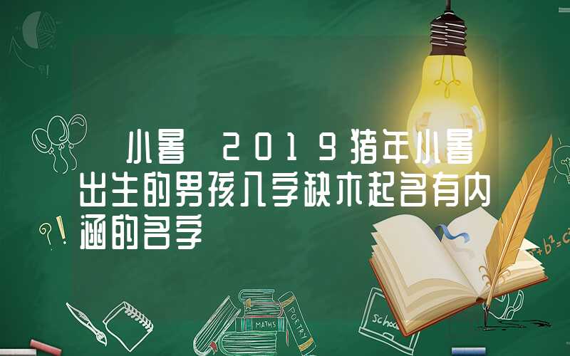 「小暑」2019猪年小暑出生的男孩八字缺木起名有内涵的名字