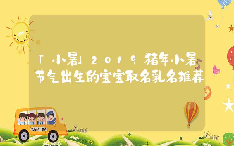 「小暑」2019猪年小暑节气出生的宝宝取名乳名推荐