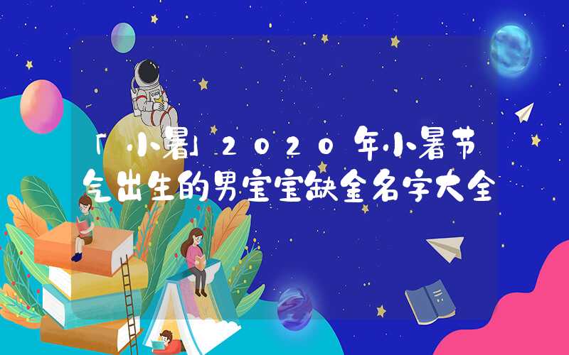 「小暑」2020年小暑节气出生的男宝宝缺金名字大全
