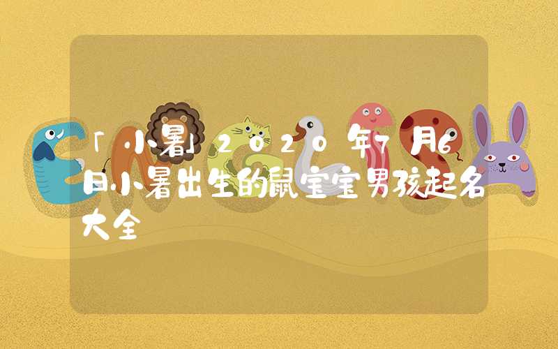 「小暑」2020年7月6日小暑出生的鼠宝宝男孩起名大全