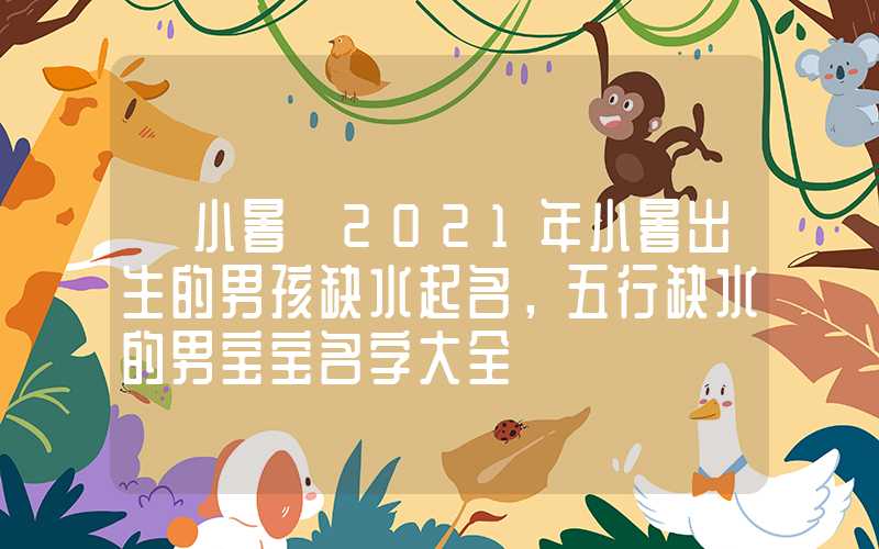 「小暑」2021年小暑出生的男孩缺水起名，五行缺水的男宝宝名字大全