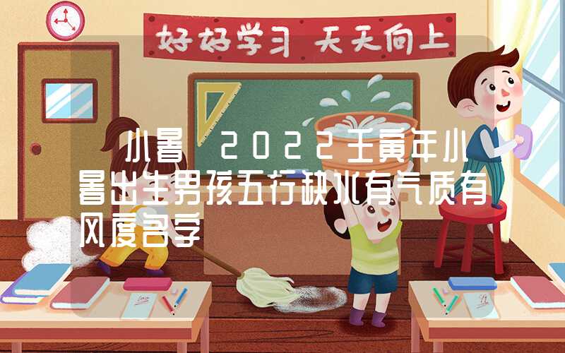 「小暑」2022壬寅年小暑出生男孩五行缺水有气质有风度名字
