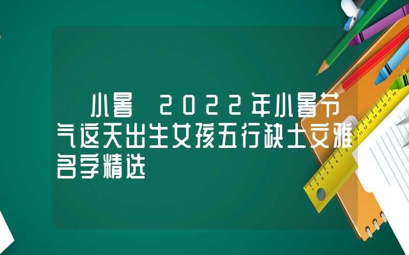 「小暑」2022年小暑节气这天出生女孩五行缺土文雅名字精选