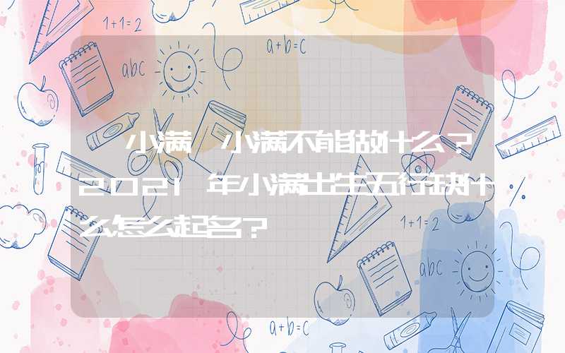 「小满」小满不能做什么？2021年小满出生五行缺什么怎么起名？
