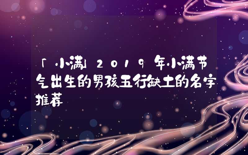 「小满」2019年小满节气出生的男孩五行缺土的名字推荐