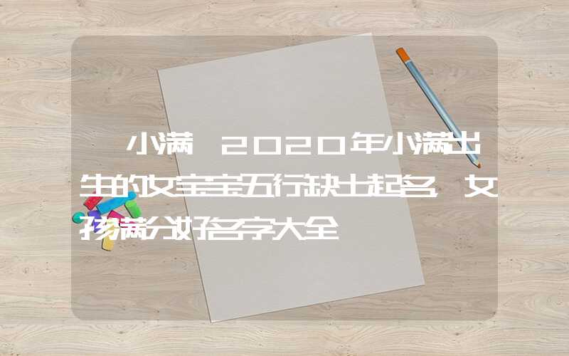 「小满」2020年小满出生的女宝宝五行缺土起名，女孩满分好名字大全