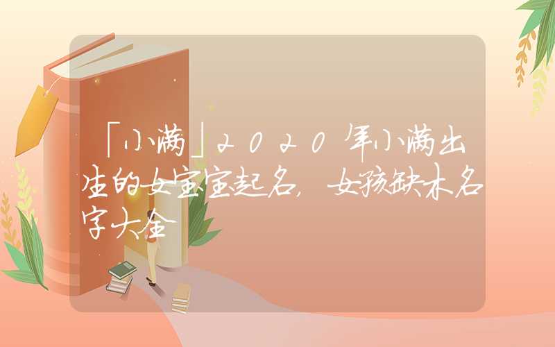 「小满」2020年小满出生的女宝宝起名，女孩缺木名字大全