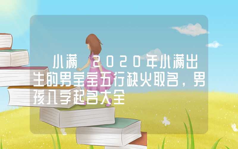 「小满」2020年小满出生的男宝宝五行缺火取名，男孩八字起名大全