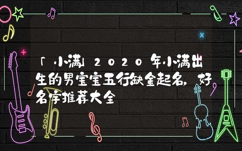 「小满」2020年小满出生的男宝宝五行缺金起名，好名字推荐大全
