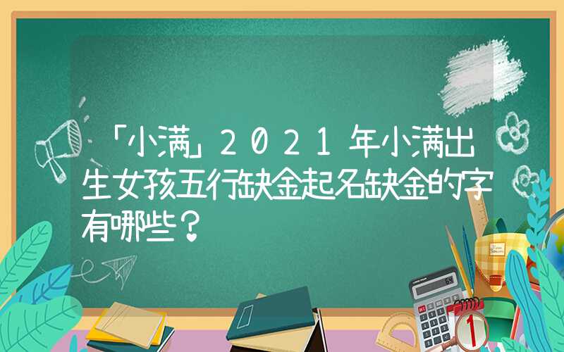 「小满」2021年小满出生女孩五行缺金起名缺金的字有哪些？