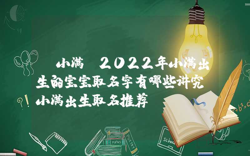 「小满」2022年小满出生的宝宝取名字有哪些讲究？小满出生取名推荐！