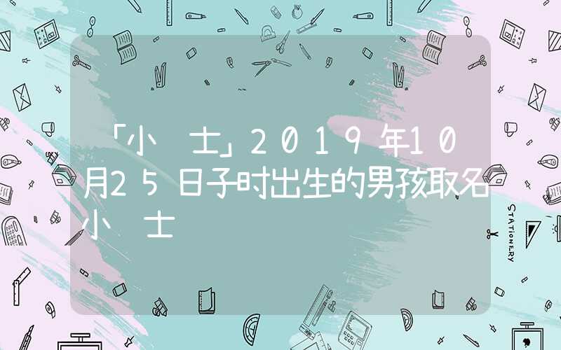 「小贴士」2019年10月25日子时出生的男孩取名小贴士