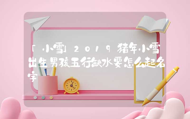 「小雪」2019猪年小雪出生男孩五行缺水要怎么起名字