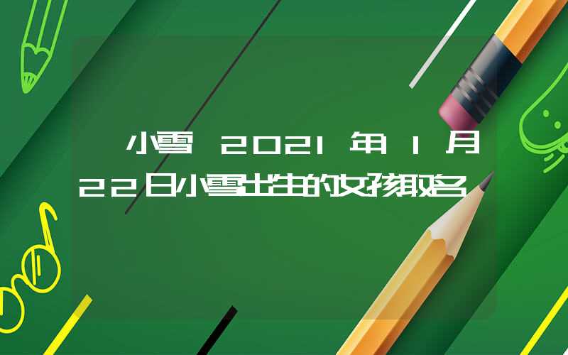 「小雪」2021年11月22日小雪出生的女孩取名