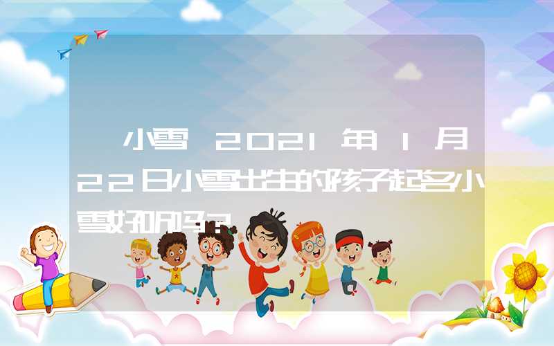 「小雪」2021年11月22日小雪出生的孩子起名小雪好听吗？
