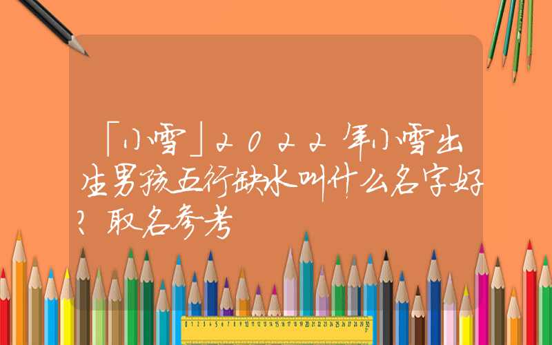 「小雪」2022年小雪出生男孩五行缺水叫什么名字好？取名参考