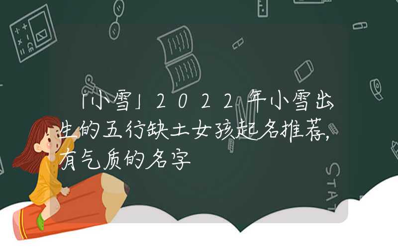 「小雪」2022年小雪出生的五行缺土女孩起名推荐，有气质的名字