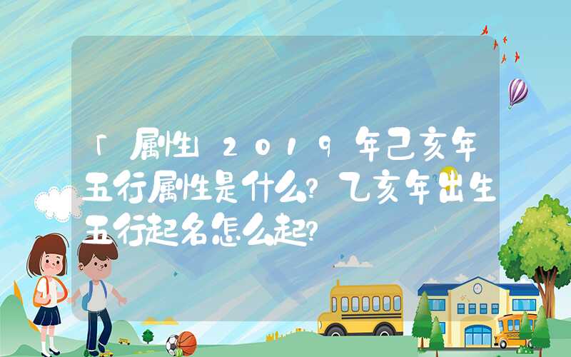 「属性」2019年己亥年五行属性是什么？乙亥年出生五行起名怎么起？