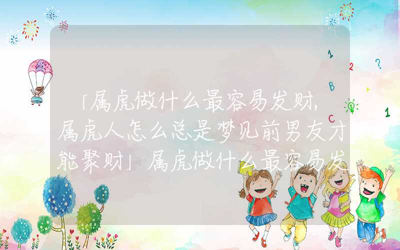 「属虎做什么最容易发财,属虎人怎么总是梦见前男友才能聚财」属虎做什么最容易发财,属虎人怎么才能聚财