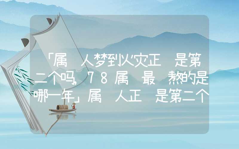 「属马人梦到火灾正缘是第二个吗,78属马最难熬的是哪一年」属马人正缘是第二个吗,78属马最难熬的是哪一年