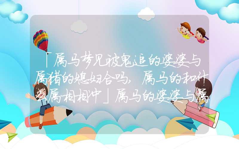 「属马梦见被鬼追的婆婆与属猪的媳妇合吗,属马的和什么属相相冲」属马的婆婆与属猪的媳妇合吗,属马的和什么属相相冲