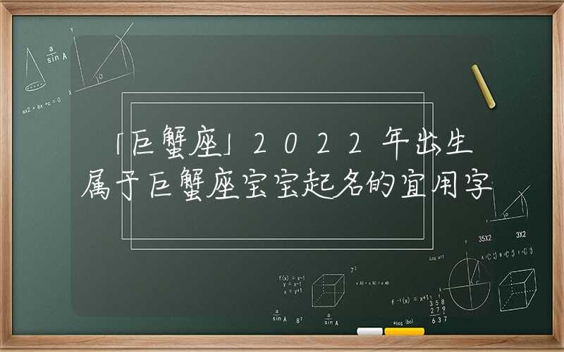 「巨蟹座」2022年出生属于巨蟹座宝宝起名的宜用字