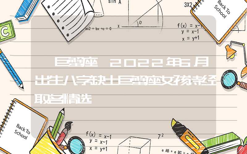 「巨蟹座」2022年6月出生八字缺土巨蟹座女孩诗经取名精选