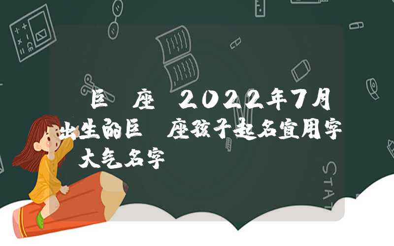 「巨蟹座」2022年7月出生的巨蟹座孩子起名宜用字，大气名字