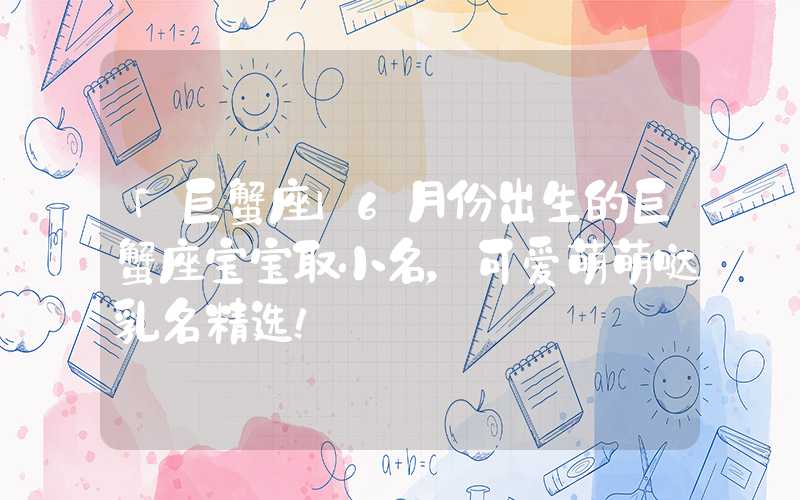 「巨蟹座」6月份出生的巨蟹座宝宝取小名，可爱萌萌哒乳名精选！