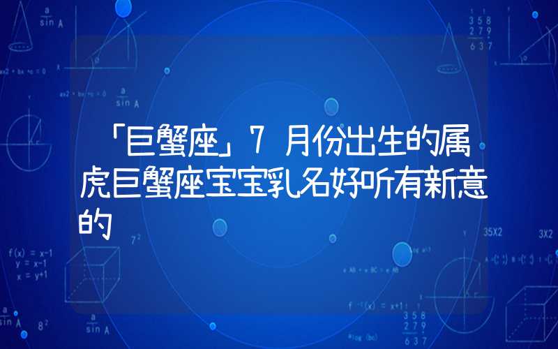 「巨蟹座」7月份出生的属虎巨蟹座宝宝乳名好听有新意的