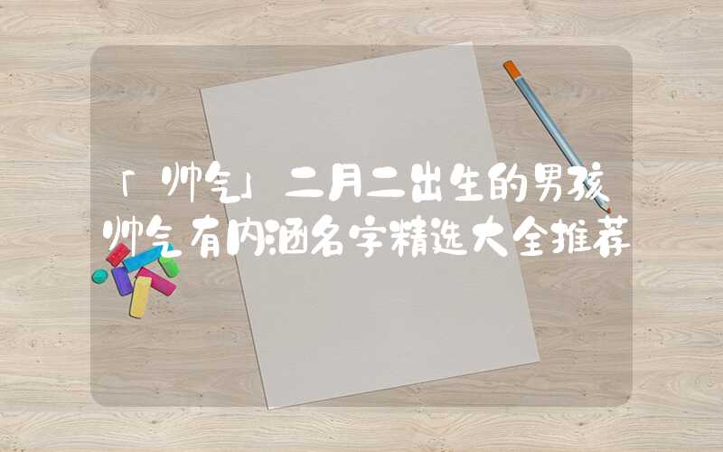 「帅气」二月二出生的男孩帅气有内涵名字精选大全推荐