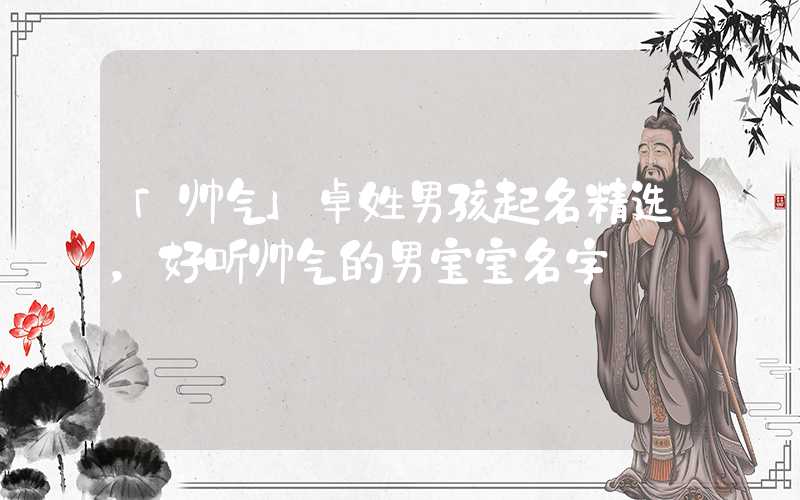 「帅气」卓姓男孩起名精选，好听帅气的男宝宝名字