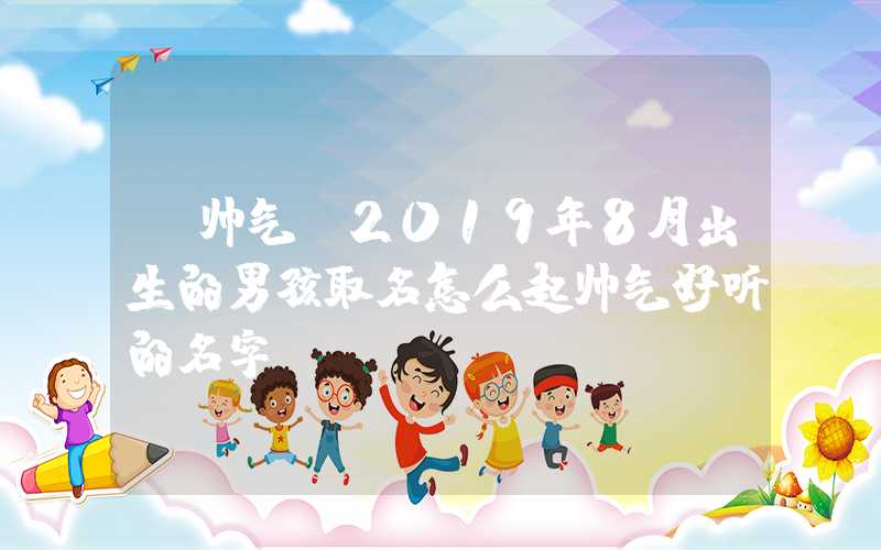 「帅气」2019年8月出生的男孩取名怎么起帅气好听的名字？