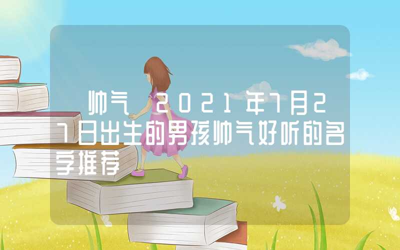 「帅气」2021年7月27日出生的男孩帅气好听的名字推荐