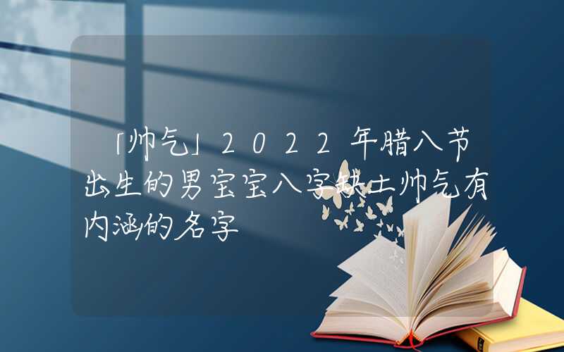 「帅气」2022年腊八节出生的男宝宝八字缺土帅气有内涵的名字