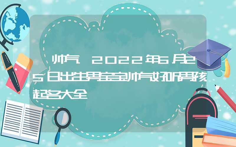 「帅气」2022年6月25日出生男宝宝帅气好听男孩起名大全