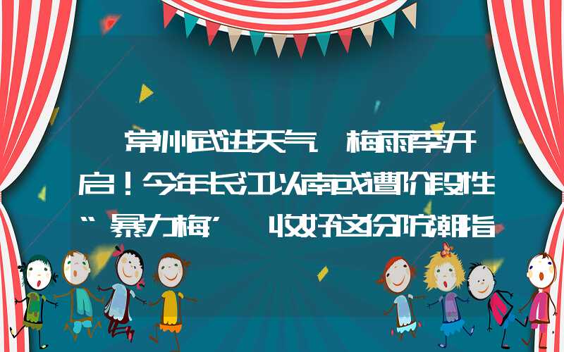 「常州武进天气」梅雨季开启！今年长江以南或遭阶段性“暴力梅” 收好这份防潮指南