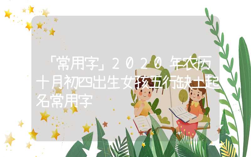 「常用字」2020年农历十月初四出生女孩五行缺土起名常用字