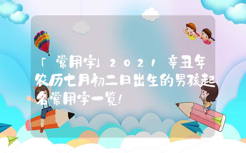 「常用字」2021辛丑年农历七月初二日出生的男孩起名常用字一览！