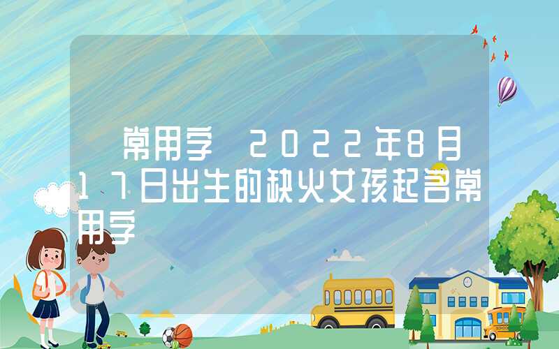 「常用字」2022年8月17日出生的缺火女孩起名常用字