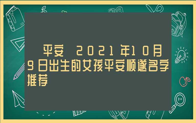 「平安」2021年10月9日出生的女孩平安顺遂名字推荐