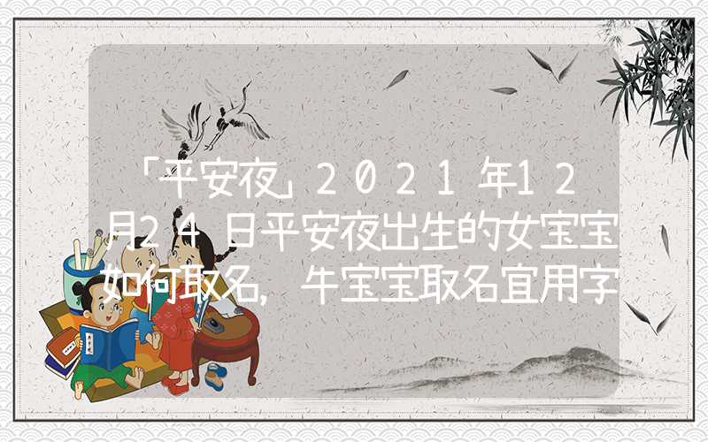 「平安夜」2021年12月24日平安夜出生的女宝宝如何取名，牛宝宝取名宜用字