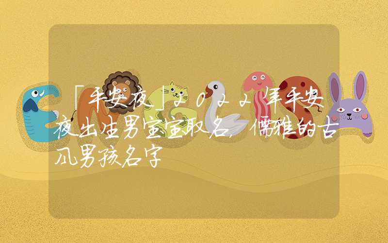 「平安夜」2022年平安夜出生男宝宝取名，儒雅的古风男孩名字