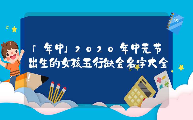 「年中」2020年中元节出生的女孩五行缺金名字大全！