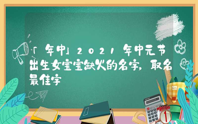 「年中」2021年中元节出生女宝宝缺火的名字，取名最佳字
