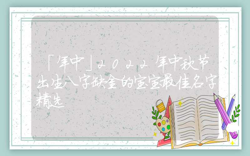 「年中」2022年中秋节出生八字缺金的宝宝最佳名字精选