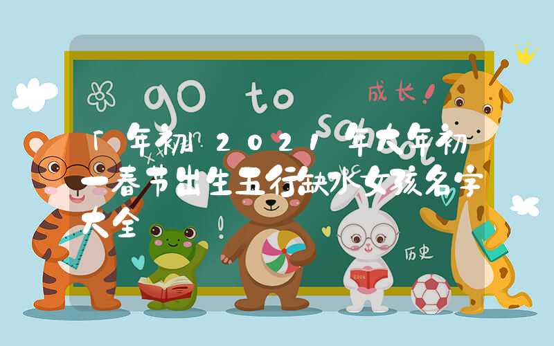 「年初」2021年大年初一春节出生五行缺水女孩名字大全