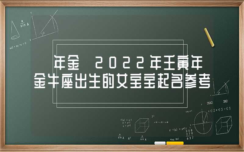 「年金」2022年壬寅年金牛座出生的女宝宝起名参考