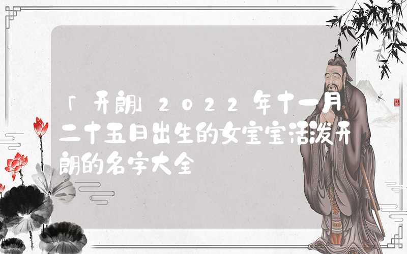 「开朗」2022年十一月二十五日出生的女宝宝活泼开朗的名字大全