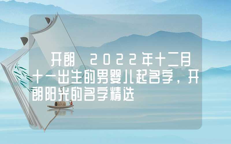 「开朗」2022年十二月十一出生的男婴儿起名字，开朗阳光的名字精选